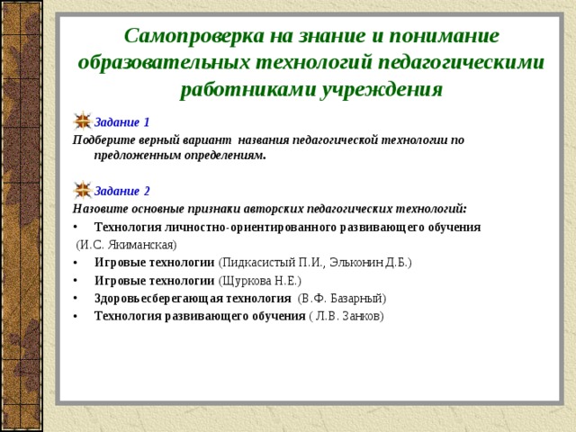 Самопроверка на знание и понимание образовательных технологий педагогическими работниками учреждения Задание 1 Подберите верный вариант названия педагогической технологии по предложенным определениям. Задание 2 Назовите основные признаки авторских педагогических технологий: Технология личностно-ориентированного развивающего обучения   (И.С. Якиманская)