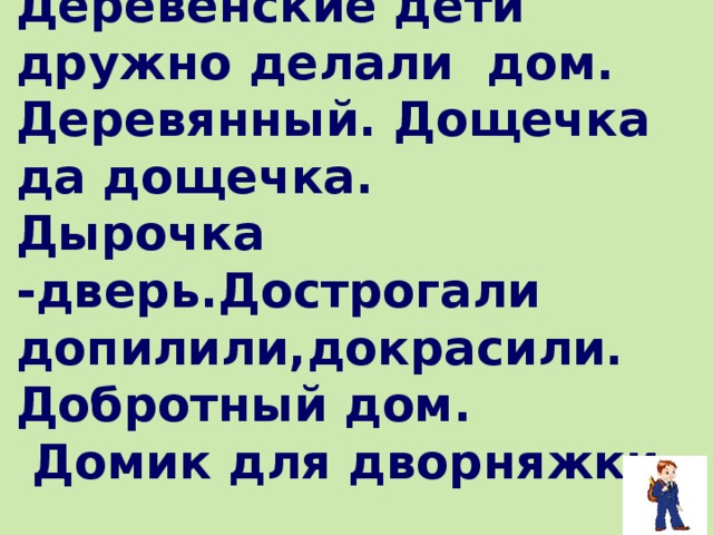 Деревенские дети дружно делали дом. Деревянный. Дощечка да дощечка.  Дырочка -дверь.Дострогали допилили,докрасили. Добротный дом.  Домик для дворняжки.