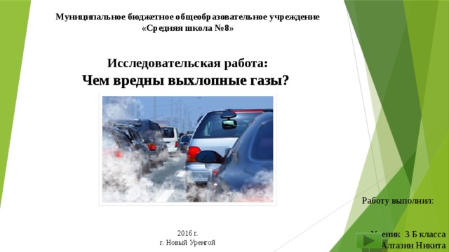 Муниципальное бюджетное общеобразовательное учреждение «Средняя школа №8»   Исследовательская работа: Чем вредны выхлопные газы? Работу выполнил: Ученик 3 Б класса Алгазин Никита Руководитель: Цокаева Х.К. 2016 г. г. Новый Уренгой