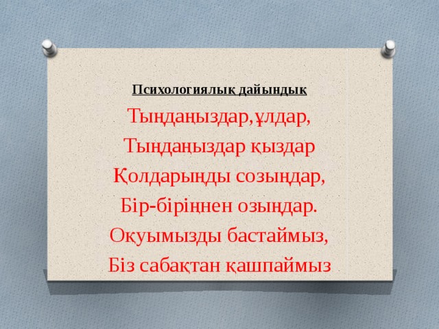 Психологиялық дайындық Тыңдаңыздар,ұлдар, Тыңдаңыздар қыздар Қолдарыңды созыңдар, Бір-біріңнен озыңдар. Оқуымызды бастаймыз, Біз сабақтан қашпаймыз