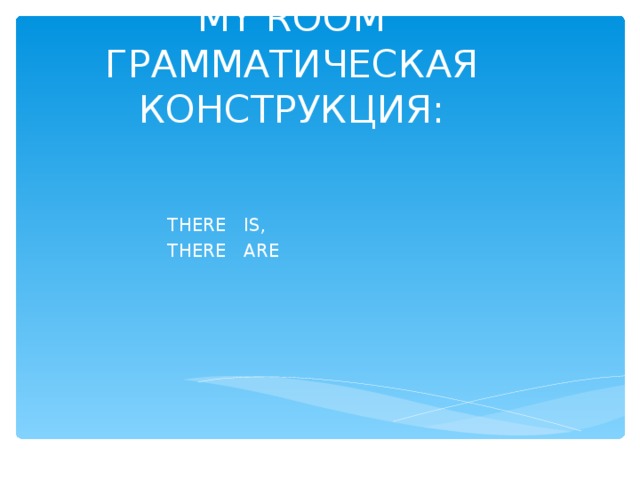 MY ROOM  ГРАММАТИЧЕСКАЯ КОНСТРУКЦИЯ:    THERE IS,  THERE ARE