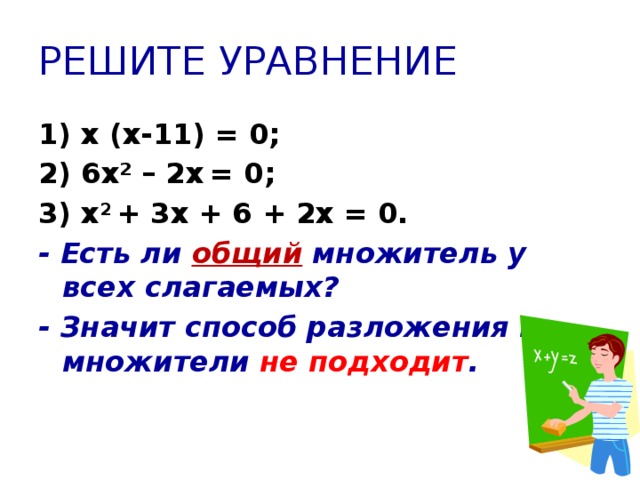 РЕШИТЕ УРАВНЕНИЕ 1) x (x-11) = 0; 2) 6x² – 2x  = 0; 3) x 2 + 3x + 6 + 2x = 0. - Есть ли общий множитель у всех слагаемых? - Значит способ разложения на множители не подходит .