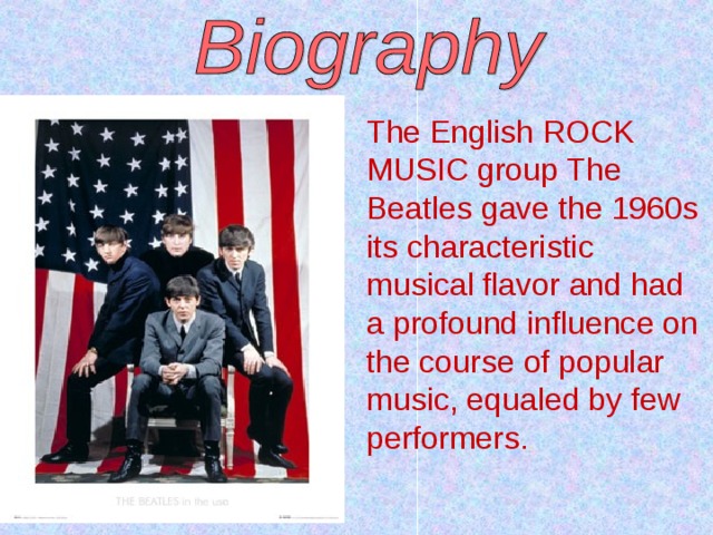 The English ROCK MUSIC group The Beatles gave the 1960s its characteristic musical flavor and had a profound influence on the course of popular music, equaled by few performers.