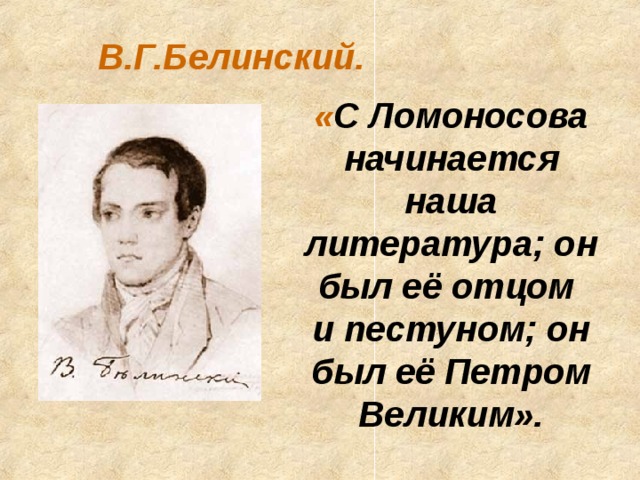 В.Г.Белинский. « С Ломоносова начинается наша литература; он был её отцом и пестуном; он был её Петром Великим».