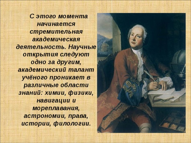 С этого момента начинается стремительная академическая деятельность. Научные открытия следуют одно за другим, академический талант учёного проникает в различные области знаний: химии, физики, навигации и мореплавания, астрономии, права, истории, филологии.