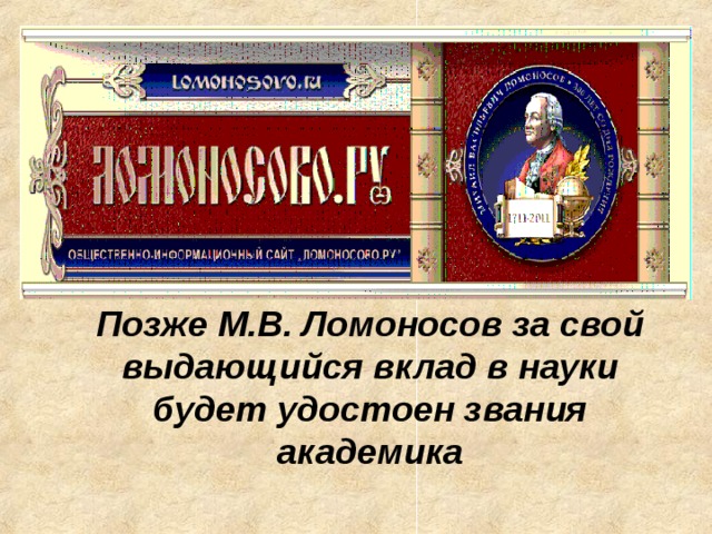 Позже М.В. Ломоносов за свой выдающийся вклад в науки будет удостоен звания академика