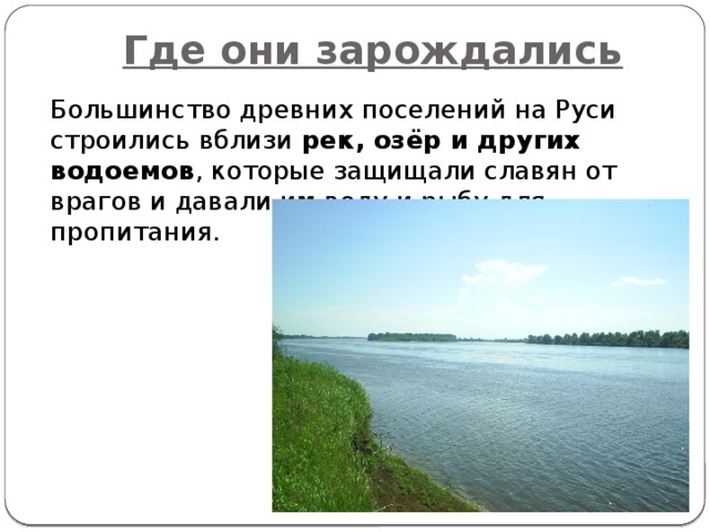 Где они зарождались  Большинство древних поселений на Руси строились вблизи рек, озёр и других водоемов , которые защищали славян от врагов и давали им воду и рыбу для пропитания.