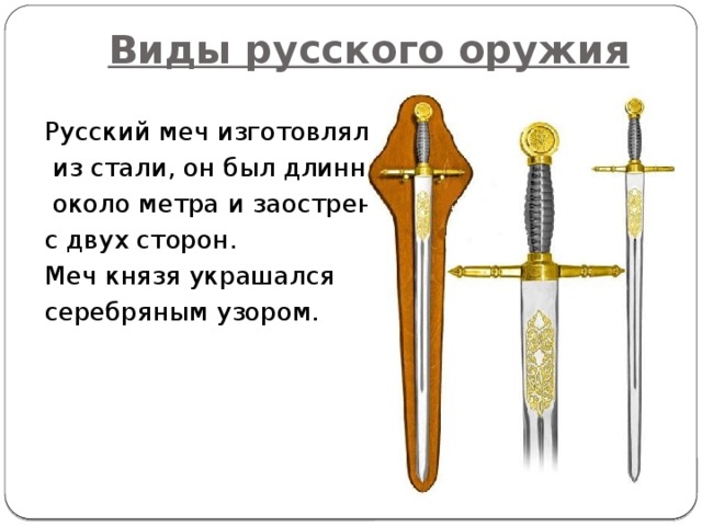 Виды русского оружия  Русский меч изготовляли   из стали, он был длинной   около метра и заострен  с двух сторон.  Меч князя украшался  серебряным узором.