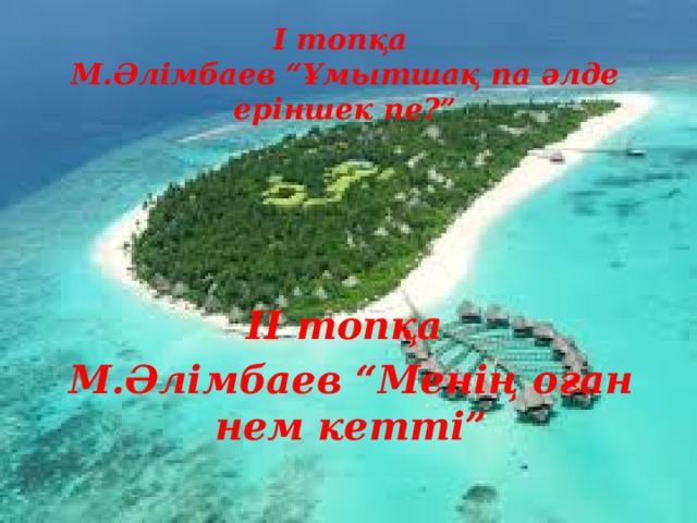 І топқа  М.Әлімбаев “Ұмытшақ па әлде еріншек пе?” ІІ топқа М.Әлімбаев “Менің оған нем кетті”