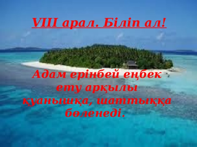 VIII арал. Біліп ал! Адам ерінбей еңбек ету арқылы қуанышқа, шаттыққа бөленеді.