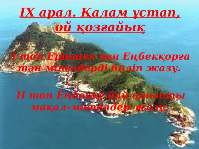 IX арал. Қалам ұстап, ой қозғайық І топ Еріншек пен Еңбекқорға тән мінездерді бөліп жазу.  ІІ топ Еңбекке байланысты мақал-мәтелдер жазу.