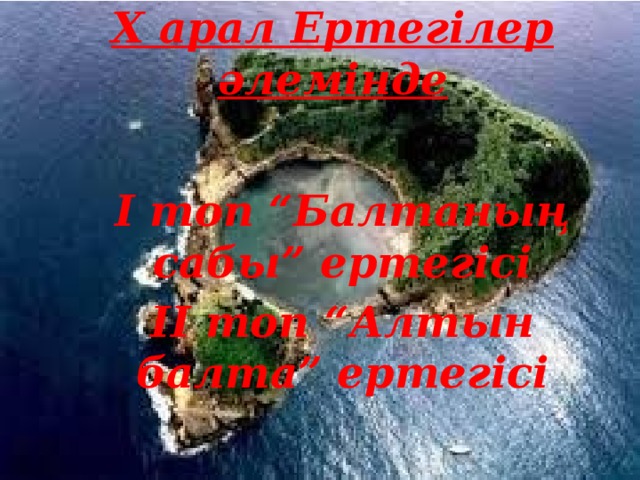 Х арал Ертегілер әлемінде І топ “Балтаның сабы” ертегісі ІІ топ “Алтын балта” ертегісі