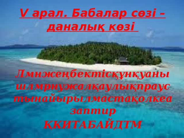 V арал. Бабалар сөзі – даналық көзі Лмнжеңбектісқұнқуанышлмрнужалқаулықпраустынайырылмастақолкеазаптир ҚКИТАБАЙДТМ