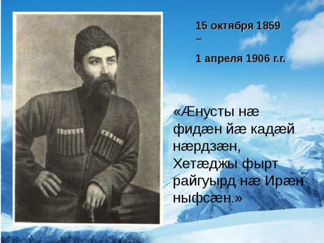 15 октября 1859 – 1 апреля 1906 г.г. « Æ нусты н æ фид æ н й æ кад æ й н æ рдз æ н, Хет æ джы фырт райгуырд н æ Ир æ н ныфс æ н.»