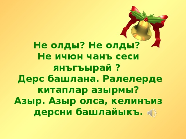 Не олды? Не олды?  Не ичюн чанъ сеси янъгъырай ?  Дерс башлана. Ралелерде китаплар азырмы? Азыр. Азыр олса, келинъиз дерсни башлайыкъ.