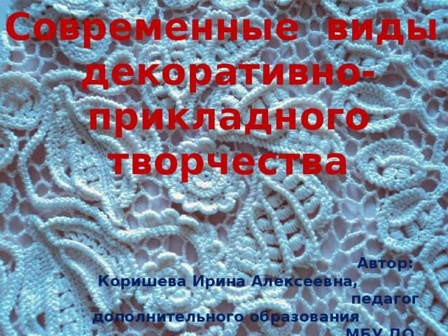 Новые Технологии в декоративно- прикладном творчестве Современные виды декоративно-прикладного творчества      Автор: Коришева Ирина Алексеевна,  педагог дополнительного образования  МБУ ДО ЦРТДиЮ им. А.Гайдара    Г.Арзамас 2018 г. Новые технологии в декоративно- прикладном творчестве