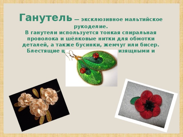 Ганутель — эксклюзивное мальтийское рукоделие.  В ганутели используется тонкая спиральная проволока и шёлковые нитки для обмотки деталей, а также бусинки, жемчуг или бисер. Блестящие цветы получаются изящными и лёгкими.