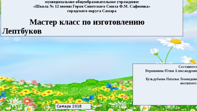 муниципальное общеобразовательное учреждение «Школа № 12 имени Героя Советского Союза Ф.М. Сафонова» городского округа Самара   Мастер класс по изготовлению Лептбуков Составители: Вершинина Юлия Александровна, Кульдубаева Наталья Леонидовна, воспитатели Самара 2018