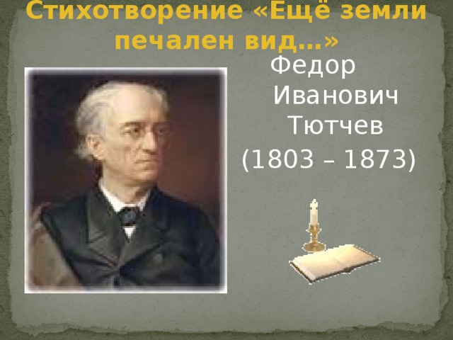 Стихотворение «Ещё земли печален вид…» Федор Иванович Тютчев (1803 – 1873)
