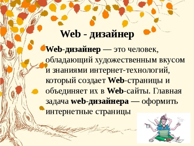 Web - дизайнер Web - дизайнер  — это человек, обладающий художественным вкусом и знаниями интернет-технологий, который создает  Web -страницы и объединяет их в  Web -сайты. Главная задача  web - дизайнера  — оформить интернетные страницы