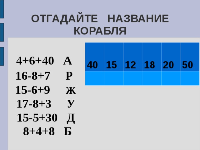 ОТГАДАЙТЕ НАЗВАНИЕ КОРАБЛЯ 4+6+40 А  16-8+7 Р   15-6+9 Ж  17-8+3 У 15-5+30 Д 8+4+8 Б 40 15 12 18 20 50