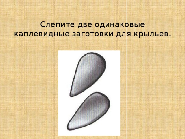 Слепите две одинаковые каплевидные заготовки для крыльев.