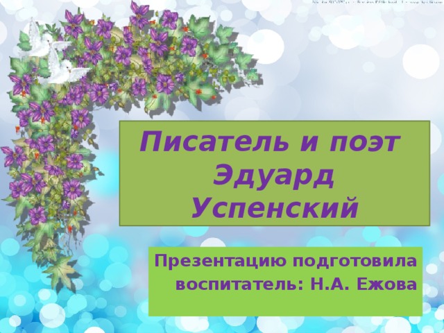 Писатель и поэт  Эдуард Успенский Презентацию подготовила воспитатель: Н.А. Ежова