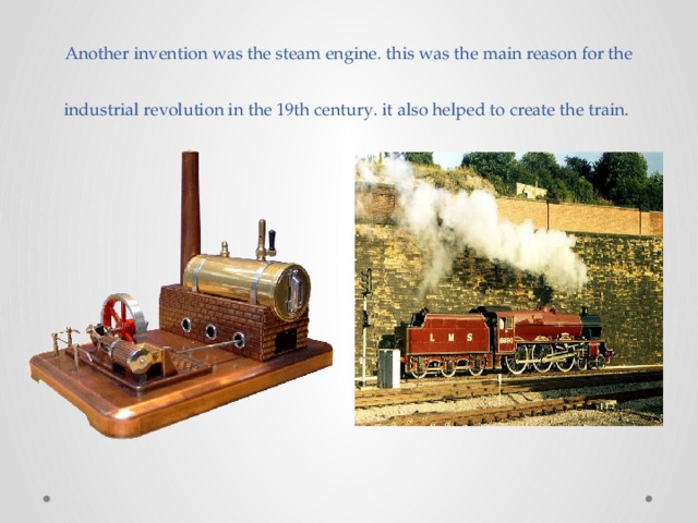 Another invention was the steam engine. this was the main reason for the industrial revolution in the 19th century. it also helped to create the train.