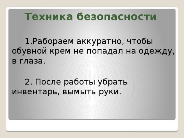 Техника безопасности   1.Рабораем аккуратно, чтобы обувной крем не попадал на одежду, в глаза.  2. После работы убрать инвентарь, вымыть руки.