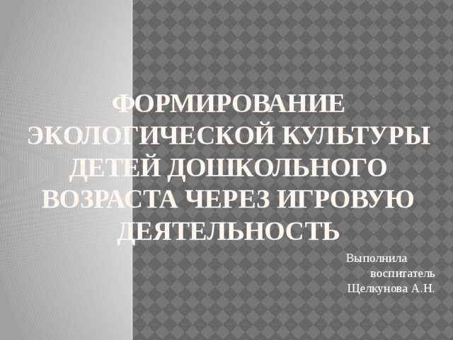 Формирование экологическоЙ КУЛЬТУРЫ детей дошкольного возраста через игровую деятельность Выполнила воспитатель Щелкунова А.Н.