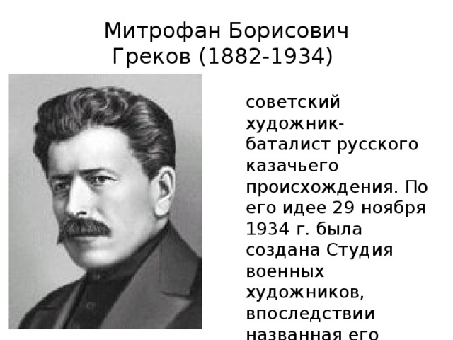 Митрофан Борисович Греков (1882-1934)  советский художник-баталист русского казачьего происхождения. По его идее 29 ноября 1934 г. была создана Студия военных художников, впоследствии названная его именем.