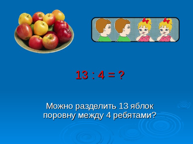 13 : 4 = ? Можно разделить 13 яблок поровну между 4 ребятами?