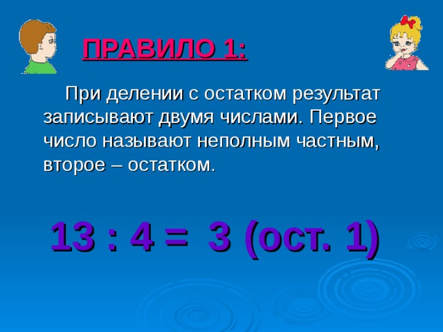 ПРАВИЛО 1:  При делении с остатком результат записывают двумя числами. Первое число называют неполным частным, второе – остатком. 13 : 4 = (ост. ) 3 1