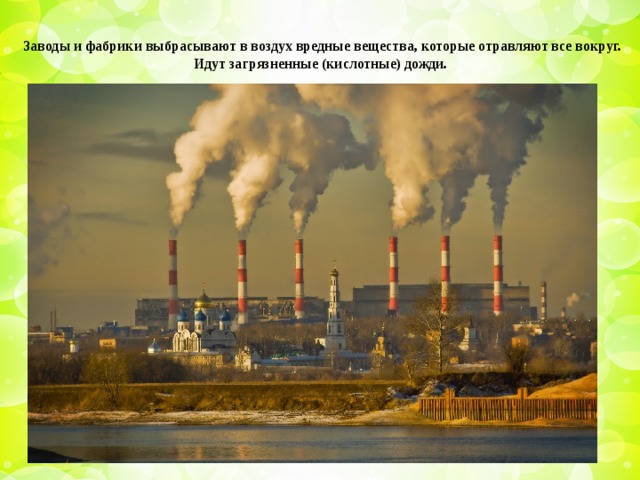 Заводы и фабрики выбрасывают в воздух вредные вещества, которые отравляют все вокруг. Идут загрязненные (кислотные) дожди.