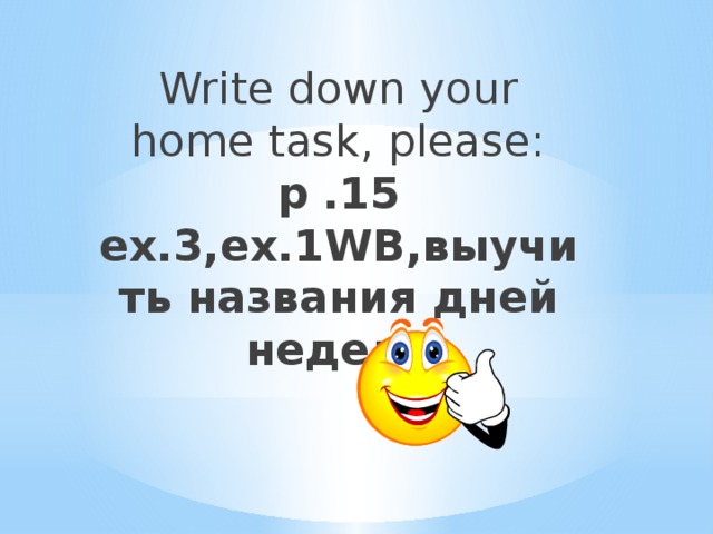 Write down your home task, please:  p .15 ex.3,ex.1WB,выучить названия дней недели