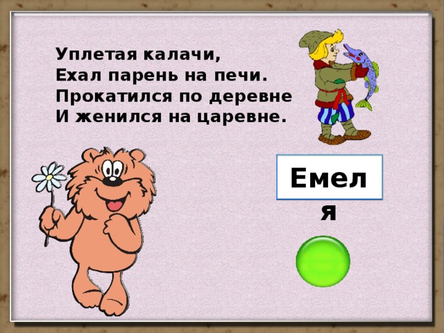 Уплетая калачи, Ехал парень на печи. Прокатился по деревне И женился на царевне. Емеля