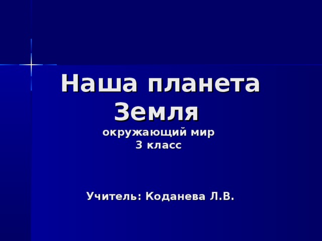 Наша планета Земля  окружающий мир  3 класс    Учитель: Коданева Л.В.