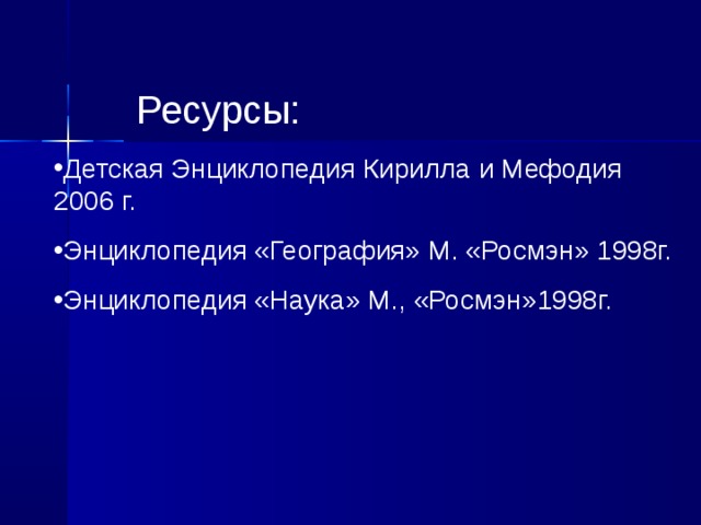 Ресурсы: Детская Энциклопедия Кирилла и Мефодия 2006 г. Энциклопедия «География» М. «Росмэн» 1998г. Энциклопедия «Наука» М., «Росмэн»1998г.