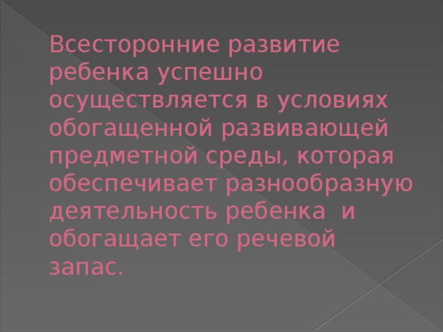 Всесторонние развитие ребенка успешно осуществляется в условиях обогащенной развивающей предметной среды, которая обеспечивает разнообразную деятельность ребенка и обогащает его речевой запас.