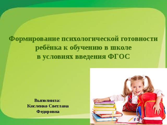 Формирование психологической готовности ребёнка к обучению в школе в условиях введения ФГОС   Выполнила: Кисленко Светлана Федоровна