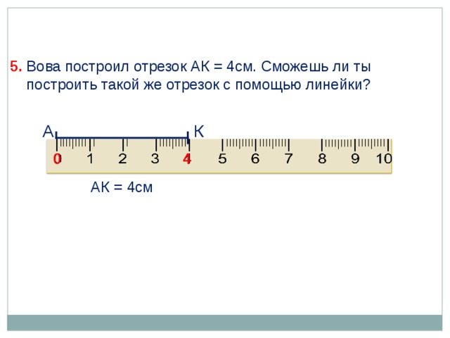 5. Вова построил отрезок АК = 4см. Сможешь ли ты  построить такой же отрезок с помощью линейки? А К 0 4 АК = 4см