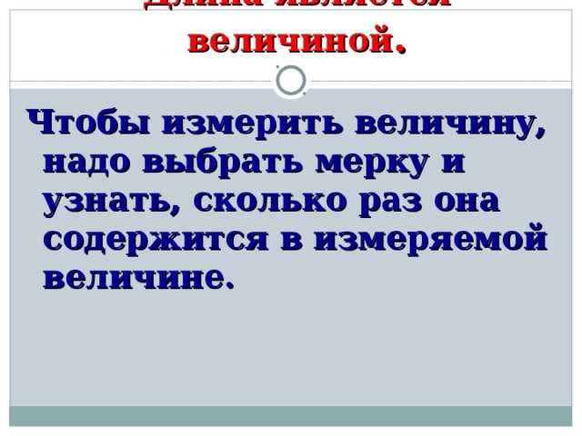 Длина является величиной .   Чтобы измерить величину, надо выбрать мерку и узнать, сколько раз она содержится в измеряемой величине.