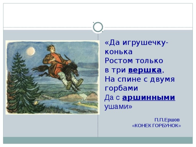 «Да игрушечку-конька Ростом только в три вершка , На спине с двумя горбами Да с  аршинными ушами»  П.П.Ершов «КОНЕК ГОРБУНОК»