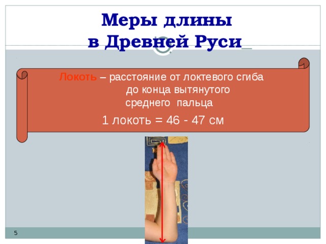 Меры длины  в Древней Руси    Локоть  – расстояние от локтевого сгиба  до конца вытянутого  среднего пальца 1 локоть = 46 - 47 см