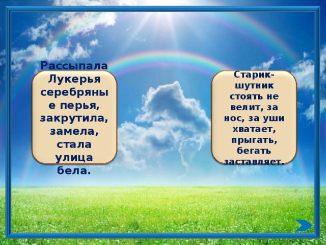 Рассыпала Лукерья серебряные перья, закрутила, замела, стала улица бела. Старик-шутник стоять не велит, за нос, за уши хватает, прыгать, бегать заставляет.