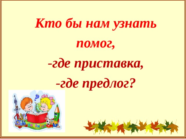 Кто бы нам узнать помог, -где приставка, -где предлог?