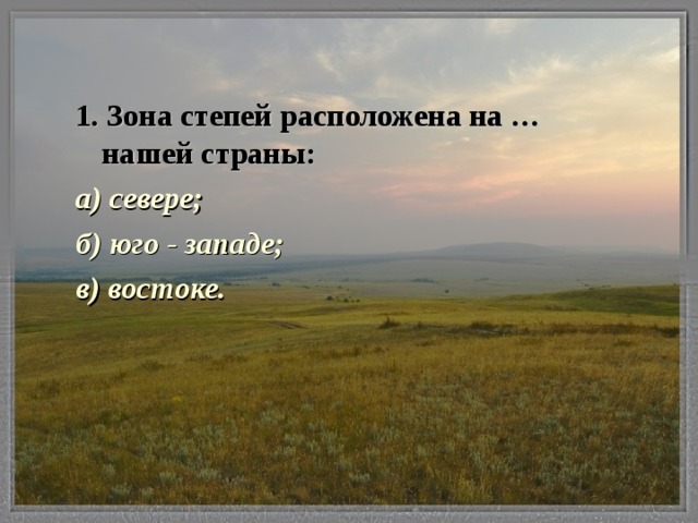 1. Зона степей расположена на …нашей страны: а) севере; б) юго - западе;    в) востоке.