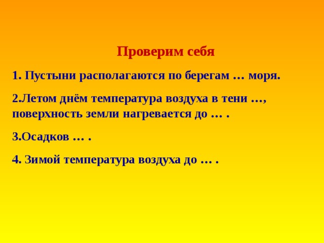 Проверим себя 1. Пустыни располагаются по берегам … моря. 2.Летом днём температура воздуха в тени …, поверхность земли нагревается до … . 3.Осадков … . 4. Зимой температура воздуха до … .