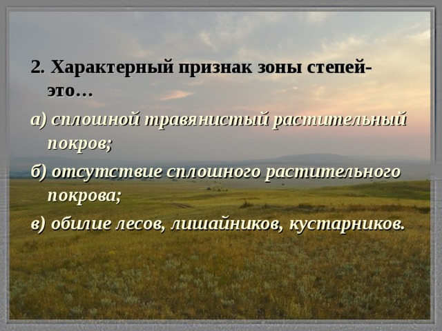 2. Характерный признак зоны степей- это… а) сплошной травянистый растительный покров; б) отсутствие сплошного растительного покрова; в) обилие лесов, лишайников, кустарников.