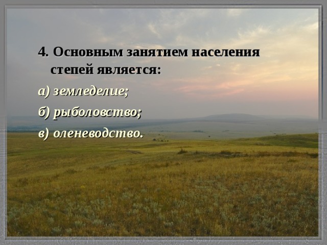 4. Основным занятием населения степей является: а) земледелие; б) рыболовство; в) оленеводство.